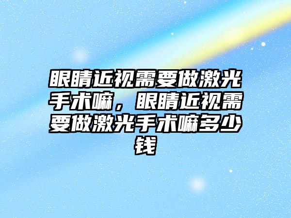 眼睛近視需要做激光手術嘛，眼睛近視需要做激光手術嘛多少錢