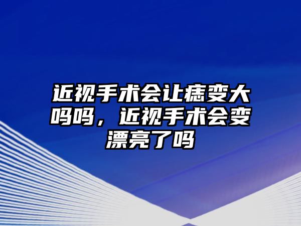 近視手術會讓痣變大嗎嗎，近視手術會變漂亮了嗎