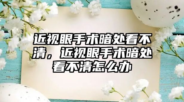 近視眼手術暗處看不清，近視眼手術暗處看不清怎么辦