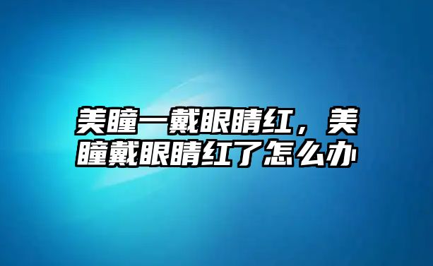 美瞳一戴眼睛紅，美瞳戴眼睛紅了怎么辦