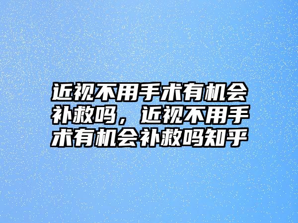 近視不用手術有機會補救嗎，近視不用手術有機會補救嗎知乎