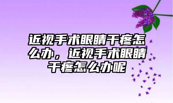 近視手術眼睛干疼怎么辦，近視手術眼睛干疼怎么辦呢