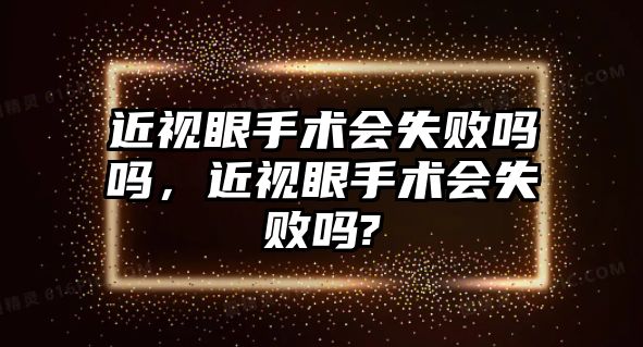 近視眼手術會失敗嗎嗎，近視眼手術會失敗嗎?