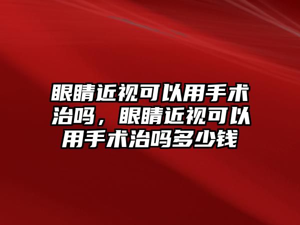 眼睛近視可以用手術(shù)治嗎，眼睛近視可以用手術(shù)治嗎多少錢