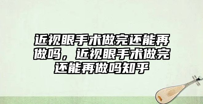 近視眼手術做完還能再做嗎，近視眼手術做完還能再做嗎知乎