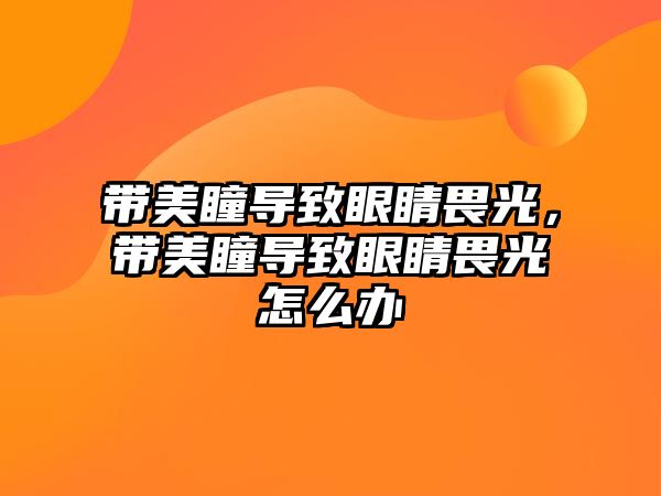 帶美瞳導致眼睛畏光，帶美瞳導致眼睛畏光怎么辦