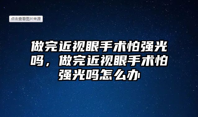 做完近視眼手術怕強光嗎，做完近視眼手術怕強光嗎怎么辦