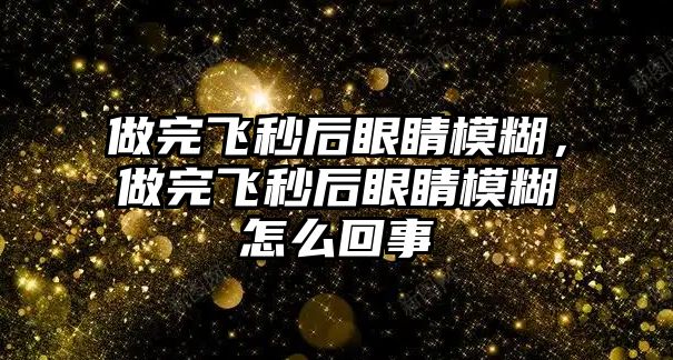 做完飛秒后眼睛模糊，做完飛秒后眼睛模糊怎么回事