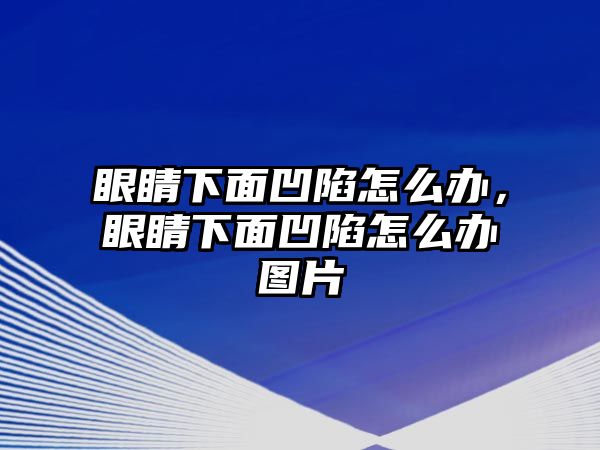 眼睛下面凹陷怎么辦，眼睛下面凹陷怎么辦圖片