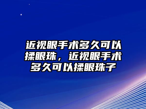 近視眼手術多久可以揉眼珠，近視眼手術多久可以揉眼珠子