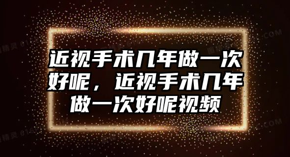 近視手術(shù)幾年做一次好呢，近視手術(shù)幾年做一次好呢視頻