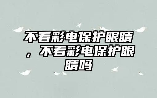 不看彩電保護(hù)眼睛，不看彩電保護(hù)眼睛嗎