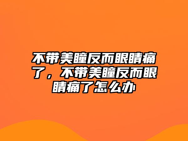 不帶美瞳反而眼睛痛了，不帶美瞳反而眼睛痛了怎么辦