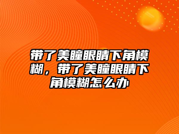 帶了美瞳眼睛下角模糊，帶了美瞳眼睛下角模糊怎么辦