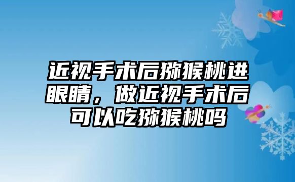 近視手術(shù)后獼猴桃進眼睛，做近視手術(shù)后可以吃獼猴桃嗎