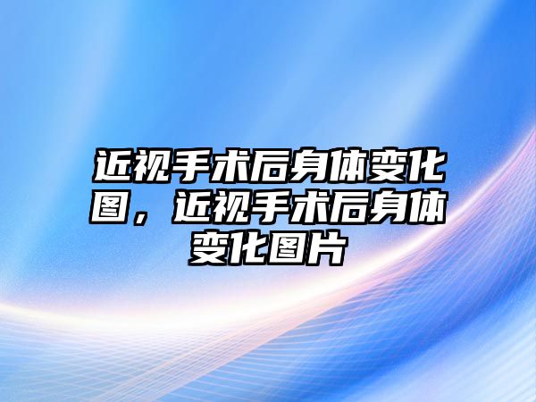 近視手術后身體變化圖，近視手術后身體變化圖片