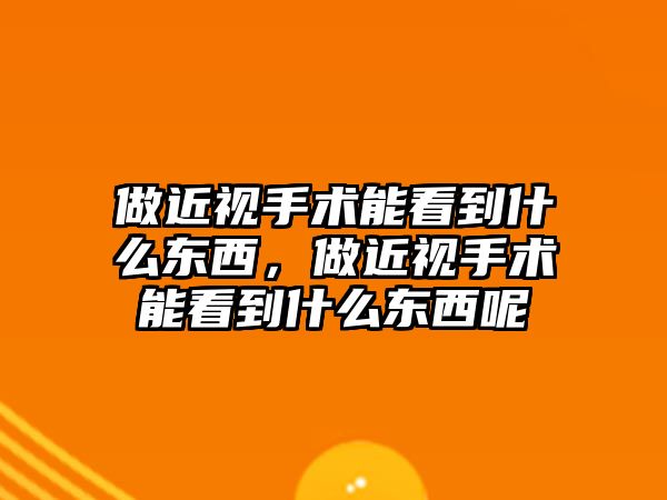 做近視手術(shù)能看到什么東西，做近視手術(shù)能看到什么東西呢