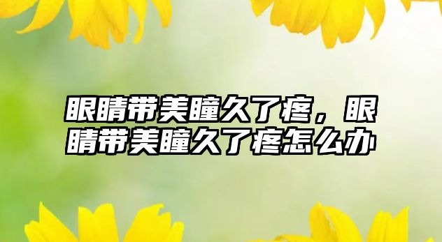 眼睛帶美瞳久了疼，眼睛帶美瞳久了疼怎么辦