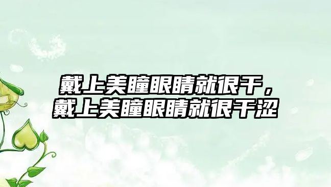 戴上美瞳眼睛就很干，戴上美瞳眼睛就很干澀