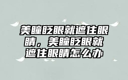 美瞳眨眼就遮住眼睛，美瞳眨眼就遮住眼睛怎么辦