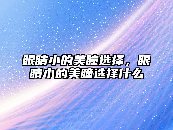 眼睛小的美瞳選擇，眼睛小的美瞳選擇什么