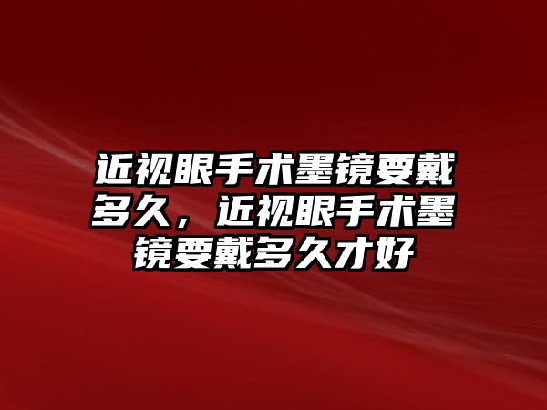 近視眼手術墨鏡要戴多久，近視眼手術墨鏡要戴多久才好