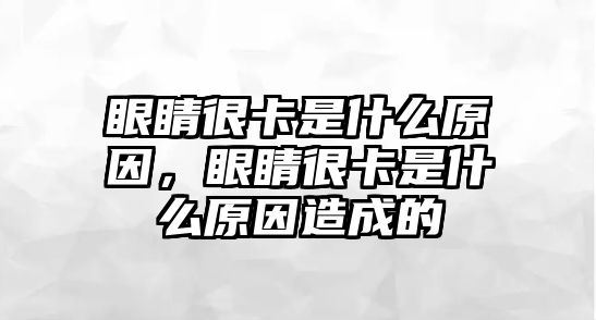 眼睛很卡是什么原因，眼睛很卡是什么原因造成的