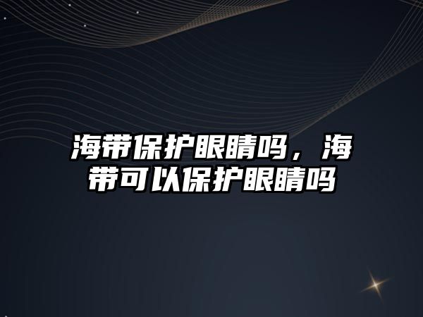 海帶保護眼睛嗎，海帶可以保護眼睛嗎