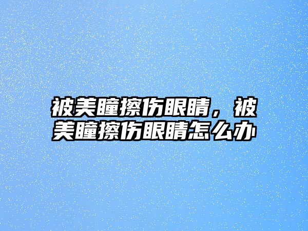 被美瞳擦傷眼睛，被美瞳擦傷眼睛怎么辦