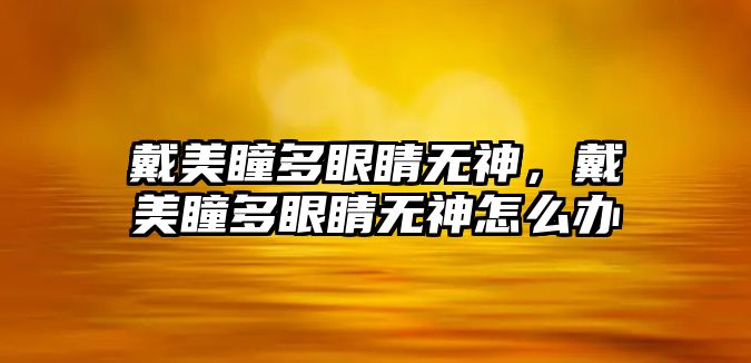 戴美瞳多眼睛無神，戴美瞳多眼睛無神怎么辦