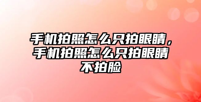 手機拍照怎么只拍眼睛，手機拍照怎么只拍眼睛不拍臉