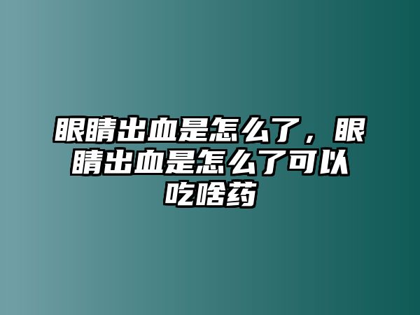 眼睛出血是怎么了，眼睛出血是怎么了可以吃啥藥