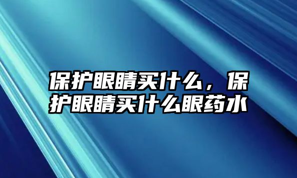 保護(hù)眼睛買(mǎi)什么，保護(hù)眼睛買(mǎi)什么眼藥水