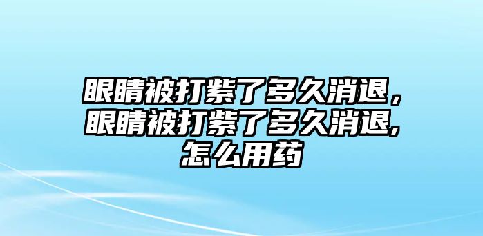 眼睛被打紫了多久消退，眼睛被打紫了多久消退,怎么用藥