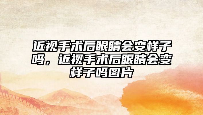 近視手術后眼睛會變樣子嗎，近視手術后眼睛會變樣子嗎圖片