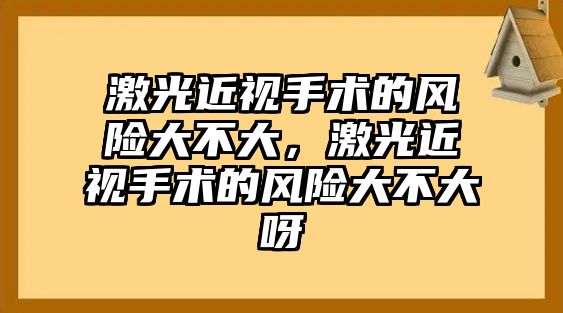 激光近視手術的風險大不大，激光近視手術的風險大不大呀