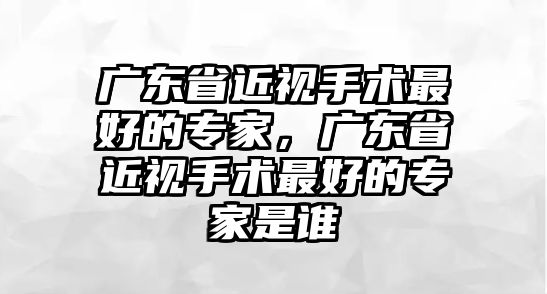 廣東省近視手術最好的專家，廣東省近視手術最好的專家是誰