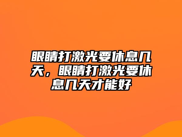 眼睛打激光要休息幾天，眼睛打激光要休息幾天才能好