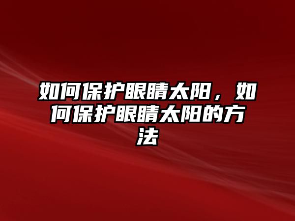 如何保護(hù)眼睛太陽(yáng)，如何保護(hù)眼睛太陽(yáng)的方法