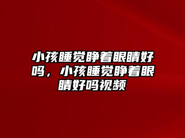 小孩睡覺睜著眼睛好嗎，小孩睡覺睜著眼睛好嗎視頻