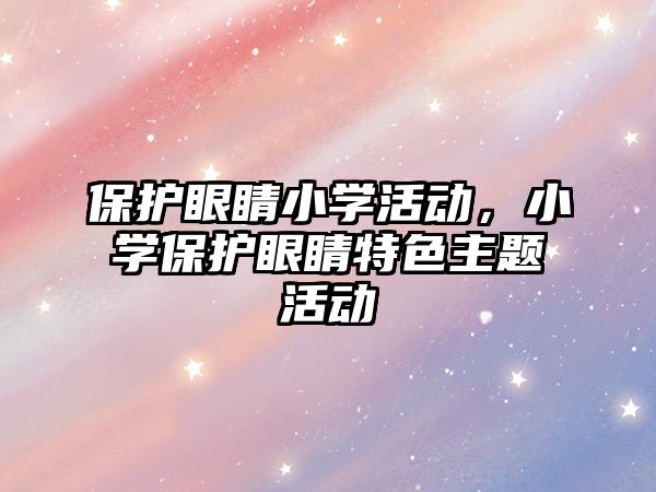 保護眼睛小學活動，小學保護眼睛特色主題活動