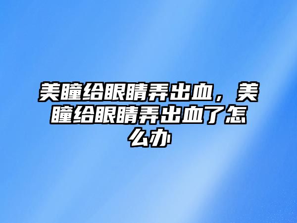 美瞳給眼睛弄出血，美瞳給眼睛弄出血了怎么辦