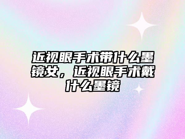 近視眼手術帶什么墨鏡女，近視眼手術戴什么墨鏡