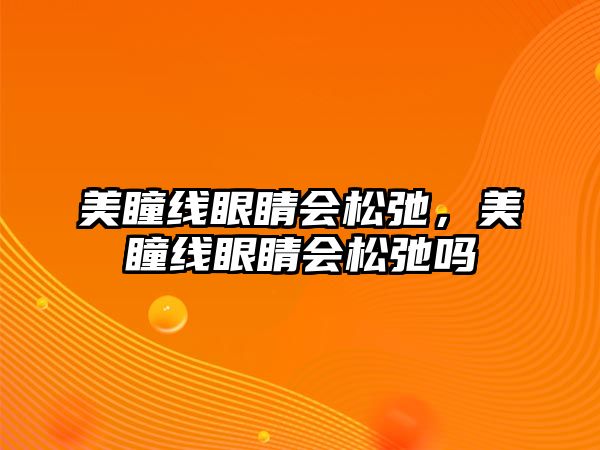 美瞳線眼睛會松弛，美瞳線眼睛會松弛嗎