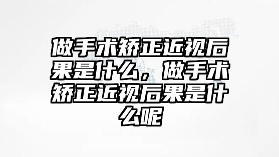 做手術(shù)矯正近視后果是什么，做手術(shù)矯正近視后果是什么呢