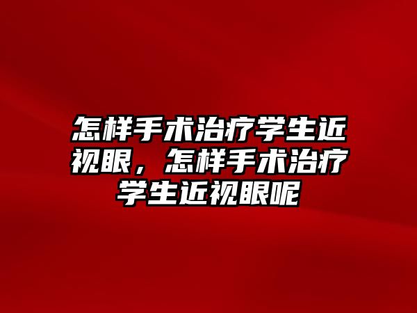 怎樣手術治療學生近視眼，怎樣手術治療學生近視眼呢