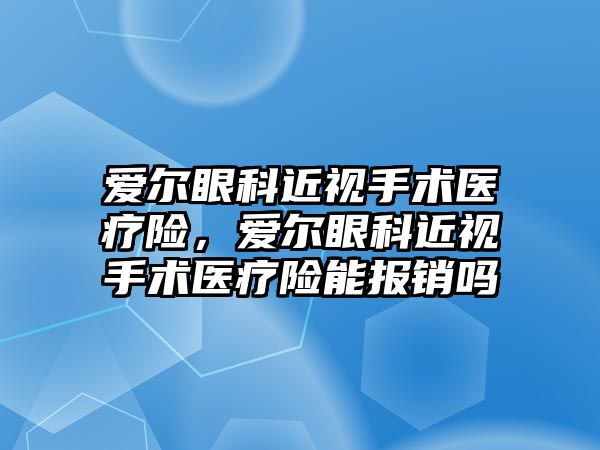 愛爾眼科近視手術醫療險，愛爾眼科近視手術醫療險能報銷嗎