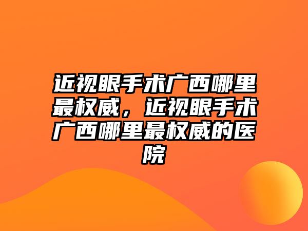 近視眼手術廣西哪里最權威，近視眼手術廣西哪里最權威的醫(yī)院