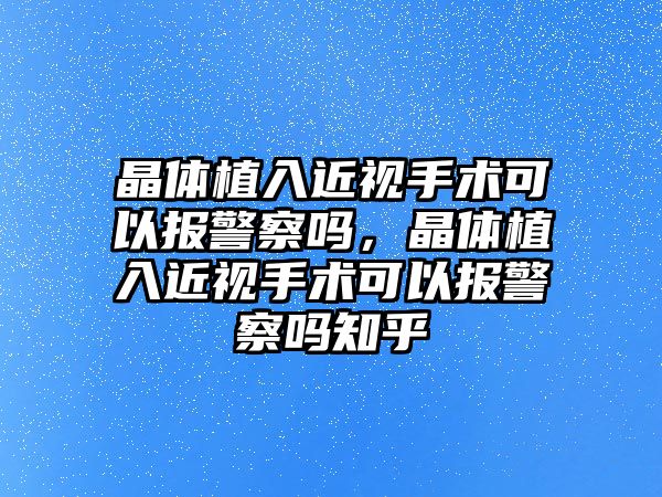 晶體植入近視手術可以報警察嗎，晶體植入近視手術可以報警察嗎知乎