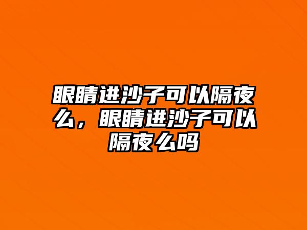 眼睛進沙子可以隔夜么，眼睛進沙子可以隔夜么嗎